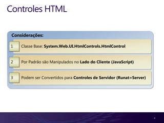 Controles HTML

 Considerações:

1    Classe Base: System.Web.UI.HtmlControls.HtmlControl


2    Por Padrão são Manipulados no Lado do Cliente (JavaScript)


3    Podem ser Convertidos para Controles de Servidor (Runat=Server)




                                                                       4
 