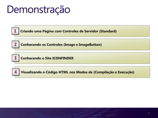Demonstração
 1   Criando uma Página com Controles de Servidor (Standard)


 2   Conhecendo os Controles (Image e ImageButton)


 3   Conhecendo o Site ICONFINDER



 4   Visualizando o Código HTML nos Modos de (Compilação e Execução)




                                                                       7
 