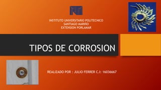 TIPOS DE CORROSION
REALIZADO POR : JULIO FERRER C.I: 16036667
INSTITUTO UNIVERSITARIO POLITECNICO
SANTIAGO MARIÑO
EXTENSION PORLAMAR
 