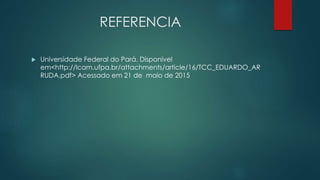 REFERENCIA
 Universidade Federal do Pará. Disponivel
em<http://lcam.ufpa.br/attachments/article/16/TCC_EDUARDO_AR
RUDA.pdf> Acessado em 21 de maio de 2015
 