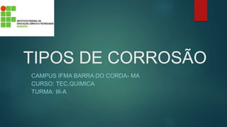 TIPOS DE CORROSÃO
CAMPUS IFMA BARRA DO CORDA- MA
CURSO: TEC.QUIMICA
TURMA: III-A
 