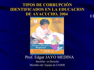 TIPOS DE CORRUPCIÓN IDENTIFICADOS EN LA EDUCACION DE AYACUCHO, 2004  ,[object Object],[object Object],[object Object]