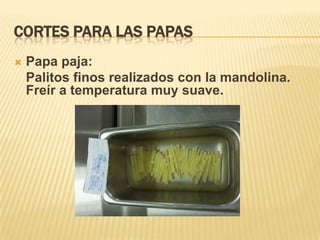 Cortes para las papasPapa paja:Palitos finos realizados con la mandolina. Freír a temperatura muy suave. 