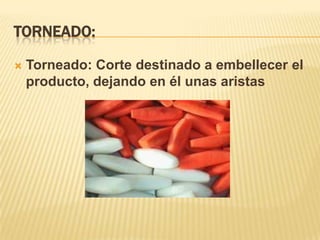Torneado:Torneado: Corte destinado a embellecer el producto, dejando en él unas aristas