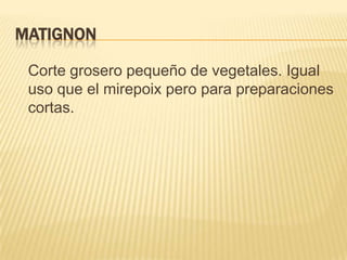 MATIGNONCorte grosero pequeño de vegetales. Igual uso que el mirepoix pero para preparaciones cortas.