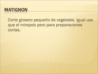 Corte grosero pequeño de vegetales. Igual uso que el mirepoix pero para preparaciones cortas. 