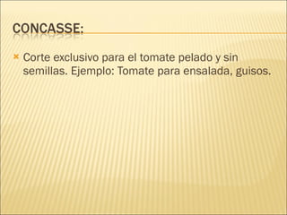 Corte exclusivo para el tomate pelado y sin semillas. Ejemplo: Tomate para ensalada, guisos. 