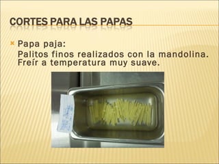 Papa paja: Palitos finos realizados con la mandolina. Freír a temperatura muy suave.  