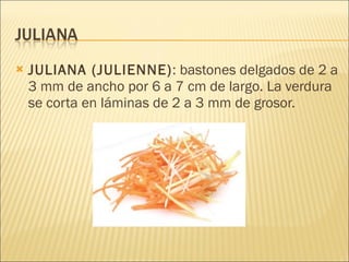 JULIANA (JULIENNE) : bastones delgados de 2 a 3 mm de ancho por 6 a 7 cm de largo. La verdura se corta en láminas de 2 a 3 mm de grosor. 