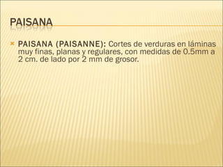 PAISANA (PAISANNE):  Cortes de verduras en láminas muy finas, planas y regulares, con medidas de 0.5mm a 2 cm. de lado por 2 mm de grosor.  