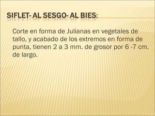 Corte en forma de Julianas en vegetales de tallo, y acabado de los extremos en forma de punta, tienen 2 a 3 mm. de grosor por 6 -7 cm. de largo. 