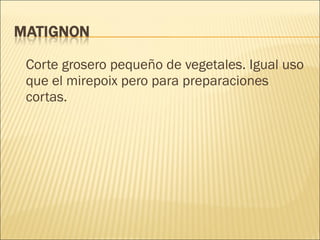 Corte grosero pequeño de vegetales. Igual uso que el mirepoix pero para preparaciones cortas. 