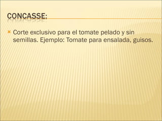 Corte exclusivo para el tomate pelado y sin semillas. Ejemplo: Tomate para ensalada, guisos. 