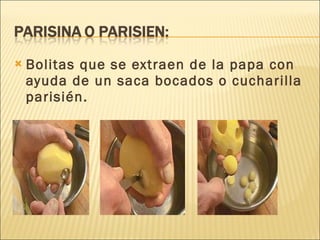 Bolitas que se extraen de la papa con ayuda de un saca bocados o cucharilla parisién. 