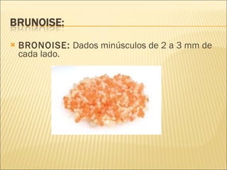 BRONOISE:  Dados minúsculos de 2 a 3 mm de cada lado. 