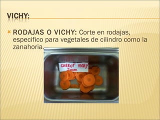 RODAJAS O VICHY:  Corte en rodajas, especifico para vegetales de cilindro como la zanahoria. 