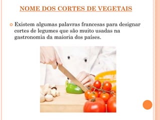NOME DOS CORTES DE VEGETAIS
 Existem algumas palavras francesas para designar
cortes de legumes que são muito usadas na
gastronomia da maioria dos países.
 
