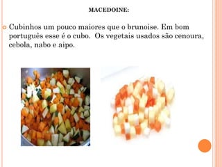  Cubinhos um pouco maiores que o brunoise. Em bom
português esse é o cubo. Os vegetais usados são cenoura,
cebola, nabo e aipo.
MACEDOINE:
 