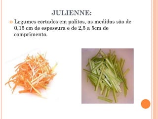 JULIENNE:
 Legumes cortados em palitos, as medidas são de
0,15 cm de espessura e de 2,5 a 5cm de
comprimento.
 