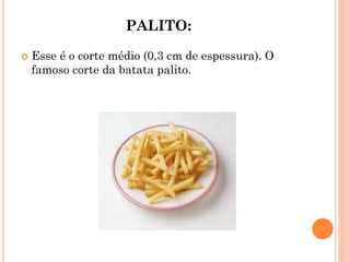 PALITO:
 Esse é o corte médio (0,3 cm de espessura). O
famoso corte da batata palito.
 