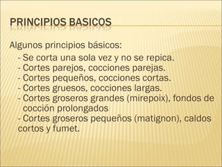 <ul><li>Algunos principios básicos: </li></ul><ul><li>- Se corta una sola vez y no se repica. - Cortes parejos, cocciones ...