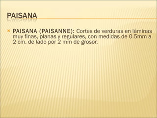 PAISANA (PAISANNE):  Cortes de verduras en láminas muy finas, planas y regulares, con medidas de 0.5mm a 2 cm. de lado por 2 mm de grosor.  
