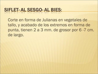 Corte en forma de Julianas en vegetales de tallo, y acabado de los extremos en forma de punta, tienen 2 a 3 mm. de grosor por 6 -7 cm. de largo. 