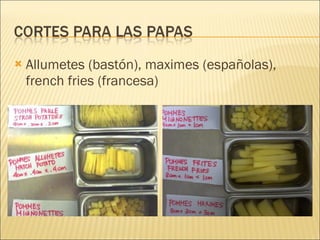 Allumetes (bastón), maximes (españolas), french fries (francesa) 