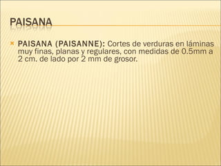 PAISANA (PAISANNE):  Cortes de verduras en láminas muy finas, planas y regulares, con medidas de 0.5mm a 2 cm. de lado por 2 mm de grosor.  