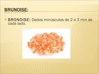 BRONOISE:  Dados minúsculos de 2 a 3 mm de cada lado. 