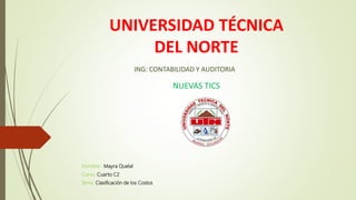UNIVERSIDAD TÉCNICA
DEL NORTE
Nombre : Mayra Quelal
Curso: Cuarto C2
Tema: Clasificación de los Costos
ING: CONTABILIDAD Y AUDITORIA
NUEVAS TICS
 