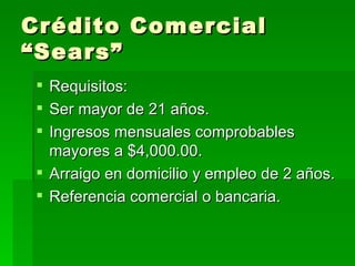 Crédito Comercial “Sears” Requisitos: Ser mayor de 21 años.  Ingresos mensuales comprobables mayores a $4,000.00.  Arraigo en domicilio y empleo de 2 años.  Referencia comercial o bancaria.  