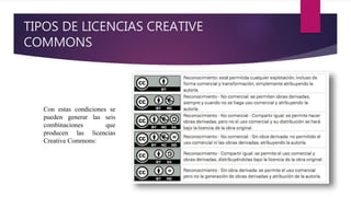 TIPOS DE LICENCIAS CREATIVE
COMMONS
Con estas condiciones se
pueden generar las seis
combinaciones que
producen las licencias
Creative Commons: