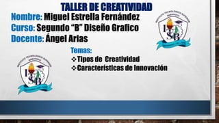 Nombre: Miguel Estrella Fernández
Curso: Segundo “B” Diseño Grafico
Docente: Ángel Arias
Temas:
Tipos de Creatividad
Características de Innovación
TALLER DE CREATIVIDAD
 