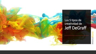 Los 5 tipos de
creatividad de
Jeff DeGraff
 