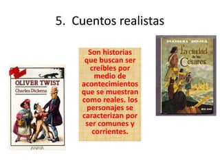 5. Cuentos realistas
Son historias
que buscan ser
creíbles por
medio de
acontecimientos
que se muestran
como reales. los
personajes se
caracterizan por
ser comunes y
corrientes.
 