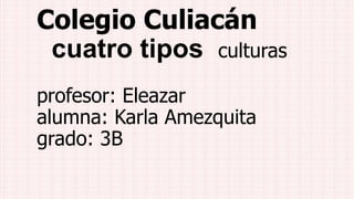 Colegio Culiacán
cuatro tipos culturas
profesor: Eleazar
alumna: Karla Amezquita
grado: 3B

 