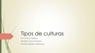 Tipos de culturas
Por: Emma Velasco
Materia: Comunicación
Profesor: Eleazar Velásquez

 
