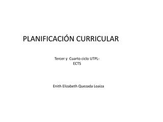 PLANIFICACIÓN CURRICULAR

       Tercer y Cuarto ciclo UTPL-
                  ECTS




       Enith Elizabeth Quezada Loaiza
 