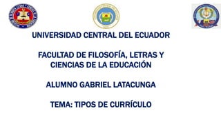 UNIVERSIDAD CENTRAL DEL ECUADOR 
FACULTAD DE FILOSOFÍA, LETRAS Y 
CIENCIAS DE LA EDUCACIÓN 
ALUMNO GABRIEL LATACUNGA 
TEMA: TIPOS DE CURRÍCULO 
 