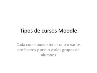 Tipos de cursos Moodle

Cada curso puede tener uno o varios
profesores y uno o varios grupos de
              alumnos
 