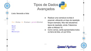 Lista: Iterando a lista
● Realizar uma varredura na lista é
possível, utilizando um laço de repetição
for(por exemplo). Nós não estudamos
laços de repetição, ainda. Falaremos
dele no Módulo 10.
● Como vemos, serão apresentados todos
os itens da lista, um por linha.
Tipos de Dados
Avançados
 