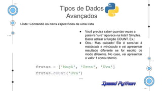 Lista: Contando os itens específicos de uma lista
● Você precisa saber quantas vezes a
palavra “uva” aparece na lista? Simples.
Basta utilizar a função COUNT. Ex.:
● Obs.: Mas cuidado! Ele é sensível à
maiúscula e minúscula e vai apresentar
resultado diferente se for escrito de
modo diferente. No caso, vai apresentar
o valor 1 como retorno.
Tipos de Dados
Avançados
 