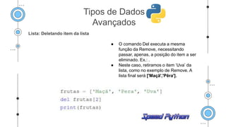 Lista: Deletando item da lista
● O comando Del executa a mesma
função da Remove, necessitando
passar, apenas, a posição do item a ser
eliminado. Ex.: .
● Neste caso, retiramos o item ‘Uva’ da
lista, como no exemplo de Remove. A
lista final será ['Maçã','Pêra'].
Tipos de Dados
Avançados
 