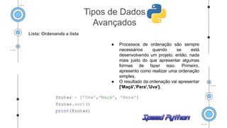 Lista: Ordenando a lista
● Processos de ordenação são sempre
necessários quando se está
desenvolvendo um projeto, então, nada
mais justo do que apresentar algumas
formas de fazer isso. Primeiro,
apresento como realizar uma ordenação
simples.
● O resultado da ordenação vai apresentar
['Maçã','Pera','Uva'].
Tipos de Dados
Avançados
 