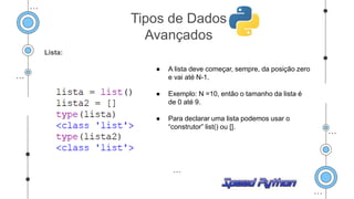 Lista:
● A lista deve começar, sempre, da posição zero
e vai até N-1.
● Exemplo: N =10, então o tamanho da lista é
de 0 até 9.
● Para declarar uma lista podemos usar o
“construtor” list() ou [].
Tipos de Dados
Avançados
 