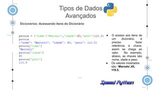 Dicionários: Acessando itens do Dicionário
● O acesso aos itens de
um dicionário, é
preciso fazer
referência à chave,
assim se chega ao
valor. No exemplo,
abaixo, as chaves são
nome, idade e peso.
● Os valores mostrados
são: ‘Marcelo’,45,
110.5.
Tipos de Dados
Avançados
 