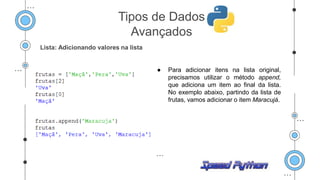 Lista: Adicionando valores na lista
● Para adicionar itens na lista original,
precisamos utilizar o método append,
que adiciona um item ao final da lista.
No exemplo abaixo, partindo da lista de
frutas, vamos adicionar o item Maracujá.
Tipos de Dados
Avançados
 