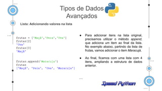 Lista: Adicionando valores na lista
● Para adicionar itens na lista original,
precisamos utilizar o método append,
que adiciona um item ao final da lista.
No exemplo abaixo, partindo da lista de
frutas, vamos adicionar o item Maracujá.
● Ao final, ficamos com uma lista com 4
itens, ampliando a estrutura de dados
anterior.
Tipos de Dados
Avançados
 
