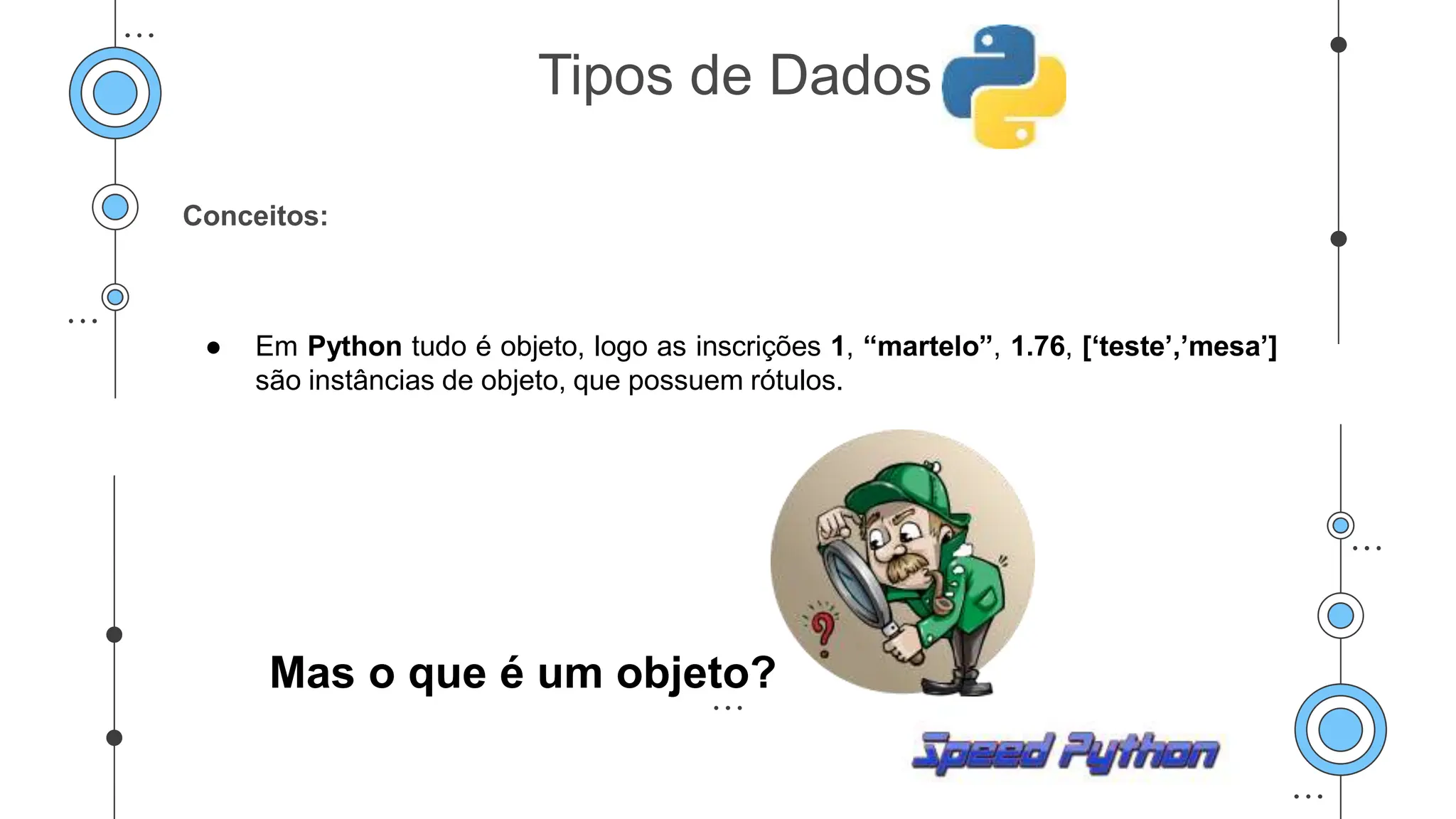 Conceitos:
● Em Python tudo é objeto, logo as inscrições 1, “martelo”, 1.76, [‘teste’,’mesa’]
são instâncias de objeto, que possuem rótulos.
Mas o que é um objeto?
Tipos de Dados
 